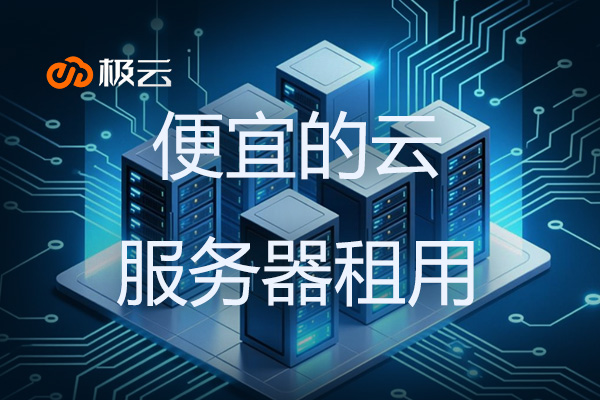 便宜的云服务器租用-云服务器租用哪家好?